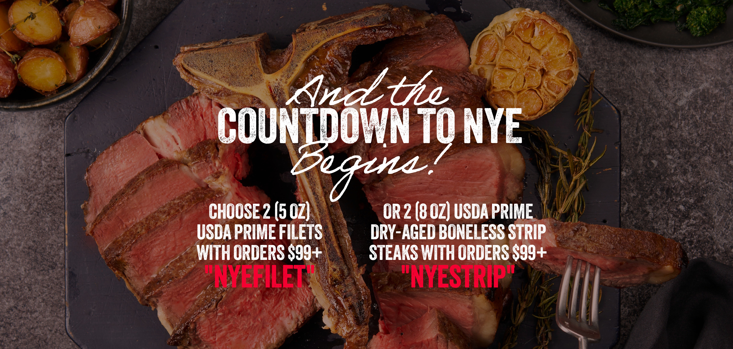 Get ready for NYE with your choice of FREE product! Choose from Free Filets or Free Strip steak. Apply the corresponding code during checkout